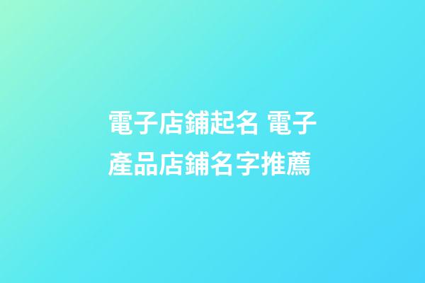 電子店鋪起名 電子產品店鋪名字推薦-第1張-店鋪起名-玄機派